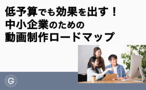 低予算でも効果を出す！中小企業のための動画制作ロードマップ